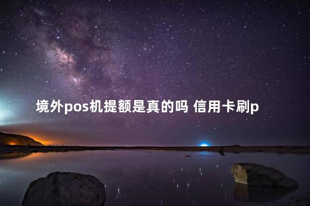 境外pos机提额是真的吗 信用卡刷pos机提额快吗